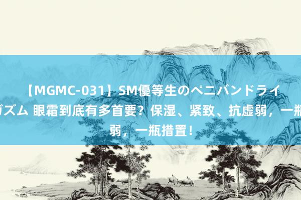 【MGMC-031】SM優等生のペニバンドライオーガズム 眼霜到底有多首要?保湿、紧致、抗虚弱,一瓶措置!