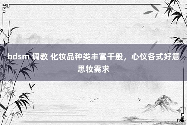 bdsm 调教 化妆品种类丰富千般,心仪各式好意思妆需求