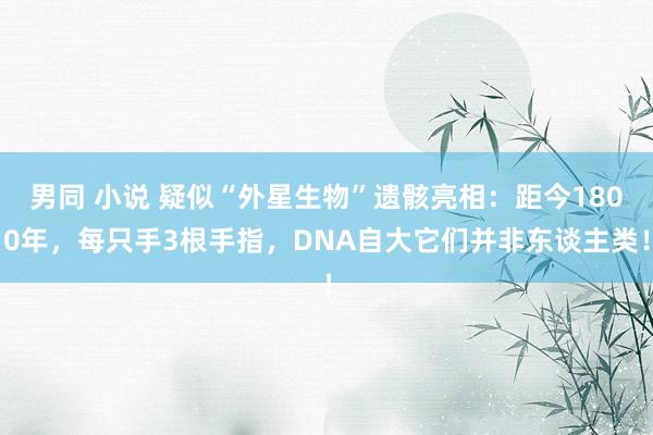 男同 小说 疑似“外星生物”遗骸亮相:距今1800年,每只手3根手指,DNA自大它们并非东谈主类!