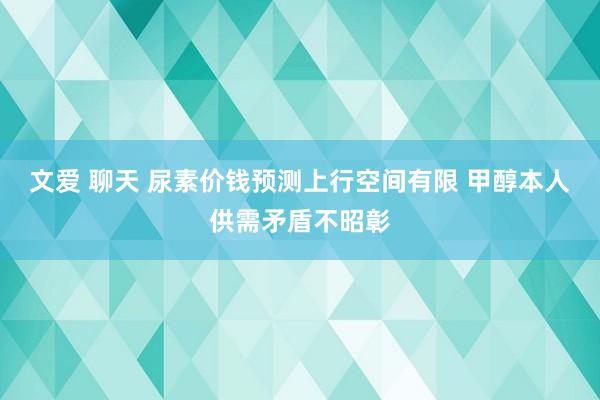 文爱 聊天 尿素价钱预测上行空间有限 甲醇本人供需矛盾不昭彰