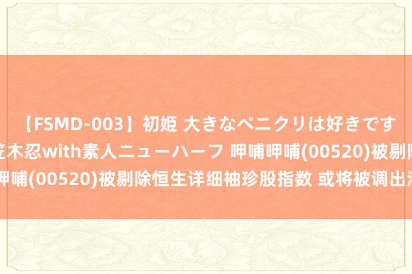 【FSMD-003】初姫 大きなペニクリは好きですか!? ニューハーフ笠木忍with素人ニューハーフ 呷哺呷哺(00520)被剔除恒生详细袖珍股指数 或将被调出港股通