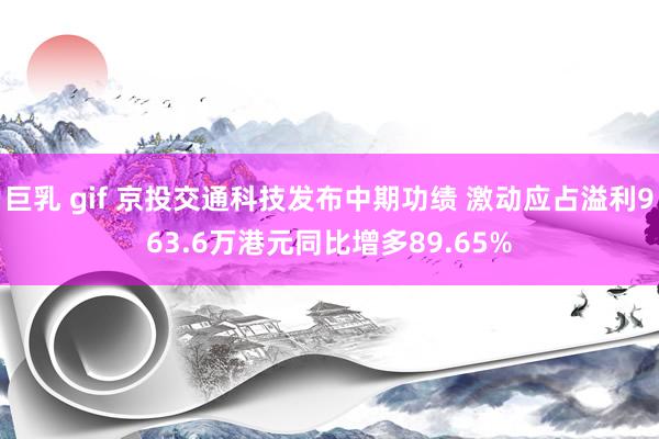 巨乳 gif 京投交通科技发布中期功绩 激动应占溢利963.6万港元同比增多89.65%