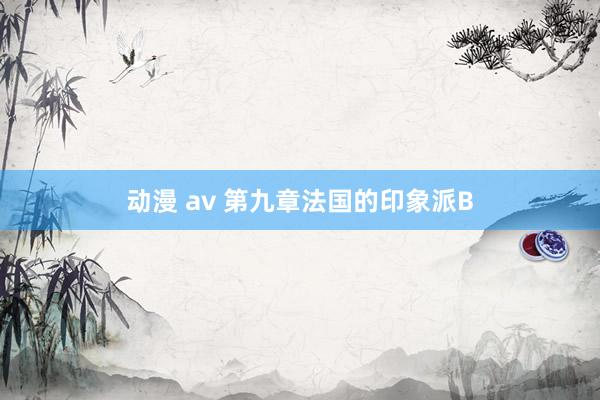 动漫 av 第九章 法国的印象派B