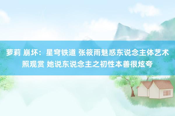 萝莉 崩坏:星穹铁道 张筱雨魅惑东说念主体艺术照观赏 她说东说念主之初性本善很炫夸
