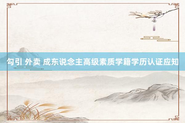 勾引 外卖 成东说念主高级素质学籍学历认证应知