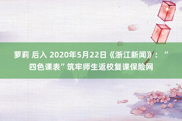 萝莉 后入 2020年5月22日《浙江新闻》:“四色课表”筑牢师生返校复课保险网