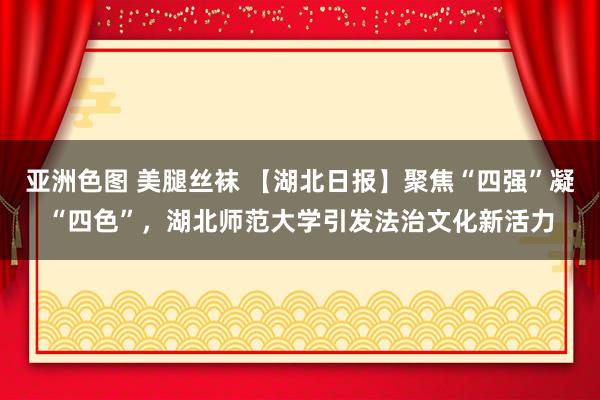 亚洲色图 美腿丝袜 【湖北日报】聚焦“四强”凝“四色”,湖北师范大学引发法治文化新活力