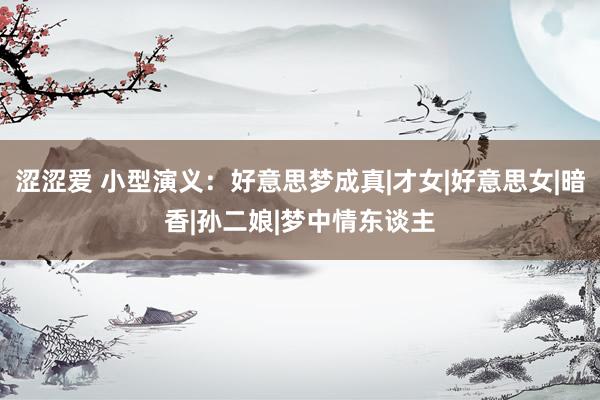 涩涩爱 小型演义:好意思梦成真|才女|好意思女|暗香|孙二娘|梦中情东谈主