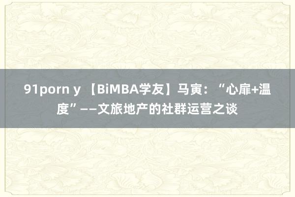 91porn y 【BiMBA学友】马寅:“心扉+温度”——文旅地产的社群运营之谈