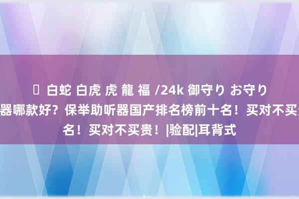 ✨白蛇 白虎 虎 龍 福 /24k 御守り お守り 老东说念主助听器哪款好?保举助听器国产排名榜前十名!买对不买贵!|验配|耳背式