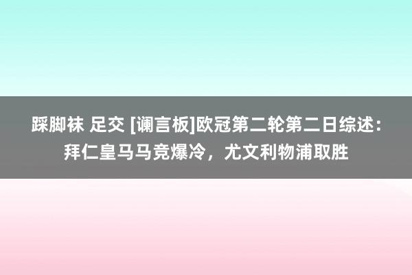 踩脚袜 足交 [谰言板]欧冠第二轮第二日综述：拜仁皇马马竞爆冷，尤文利物浦取胜
