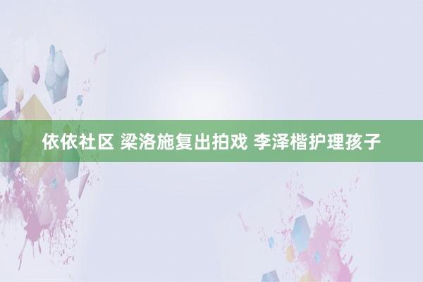 依依社区 梁洛施复出拍戏 李泽楷护理孩子