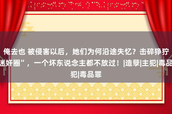俺去也 被侵害以后,她们为何沿途失忆?击碎狰狞“迷奸圈”,一个坏东说念主都不放过!|造孽|主犯|毒品罪
