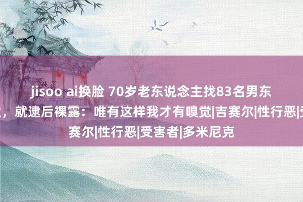 jisoo ai换脸 70岁老东说念主找83名男东说念主迷奸太太，就逮后裸露：唯有这样我才有嗅觉|吉赛尔|性行恶|受害者|多米尼克