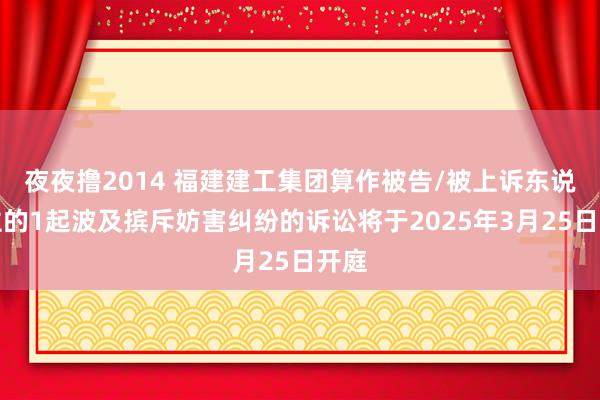 夜夜撸2014 福建建工集团算作被告/被上诉东说念主的1起波及摈斥妨害纠纷的诉讼将于2025年3月25日开庭
