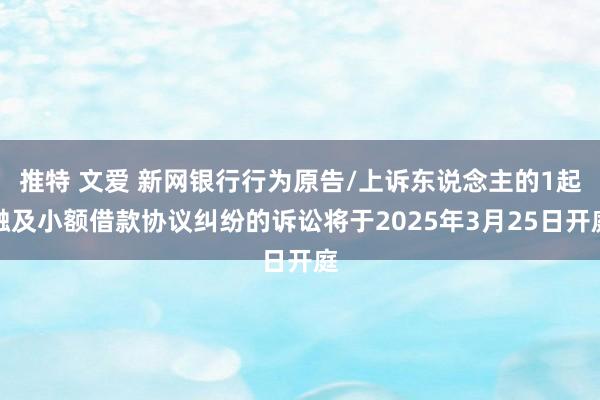 推特 文爱 新网银行行为原告/上诉东说念主的1起触及小额借款协议纠纷的诉讼将于2025年3月25日开庭