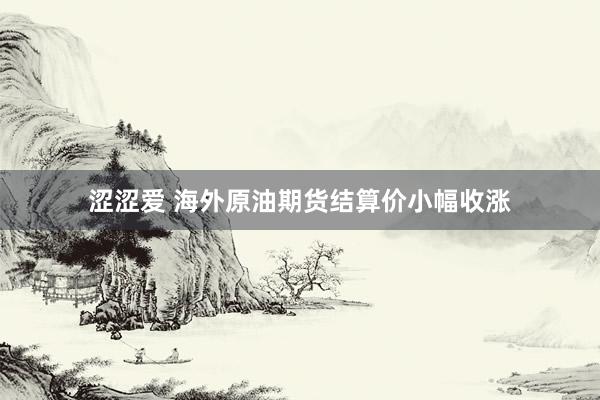 涩涩爱 海外原油期货结算价小幅收涨