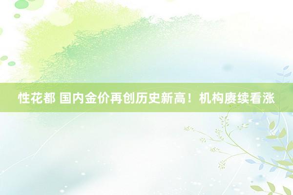 性花都 国内金价再创历史新高!机构赓续看涨