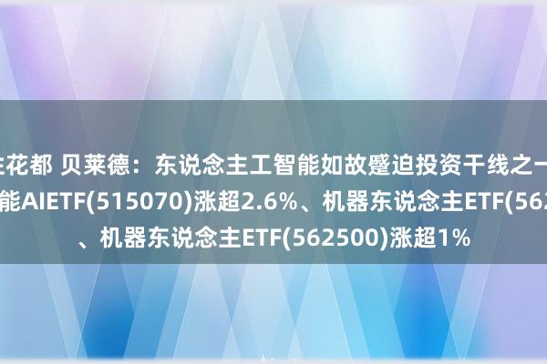 性花都 贝莱德:东说念主工智能如故蹙迫投资干线之一,东说念主工智能AIETF(515070)涨超2.6%、机器东说念主ETF(562500)涨超1%