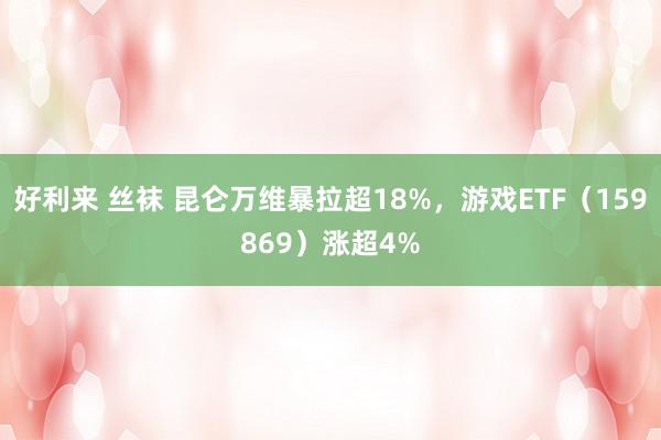 好利来 丝袜 昆仑万维暴拉超18%，游戏ETF（159869）涨超4%