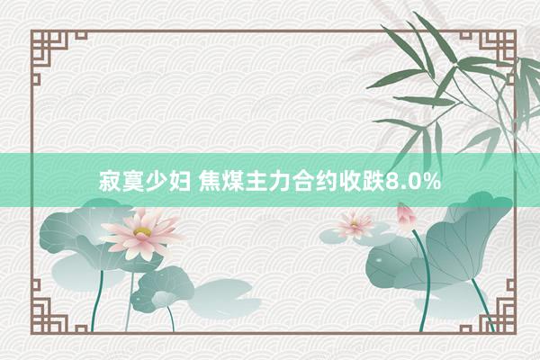 寂寞少妇 焦煤主力合约收跌8.0%