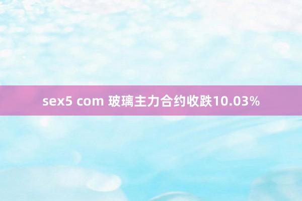 sex5 com 玻璃主力合约收跌10.03%