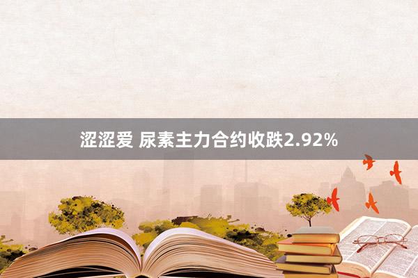 涩涩爱 尿素主力合约收跌2.92%