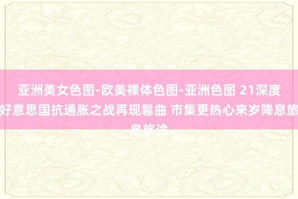 亚洲美女色图-欧美裸体色图-亚洲色图 21深度｜好意思国抗通胀之战再现鬈曲 市集更热心来岁降息旅途