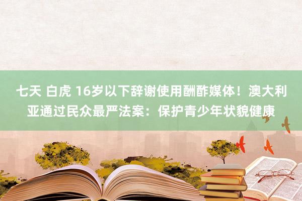 七天 白虎 16岁以下辞谢使用酬酢媒体！澳大利亚通过民众最严法案：保护青少年状貌健康