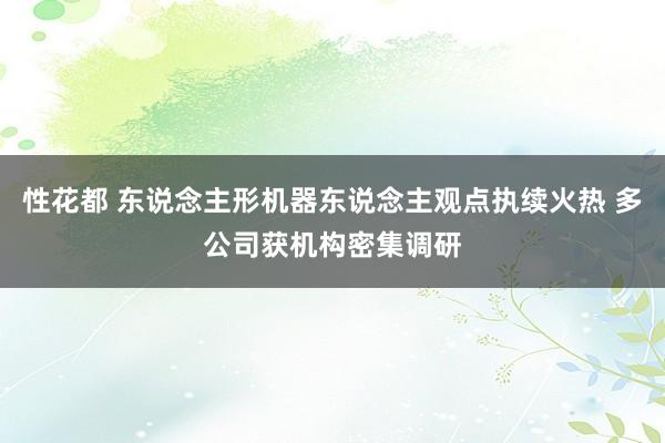 性花都 东说念主形机器东说念主观点执续火热 多公司获机构密集调研