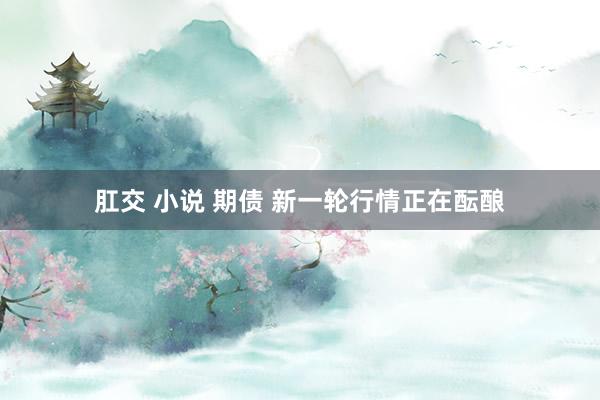 肛交 小说 期债 新一轮行情正在酝酿