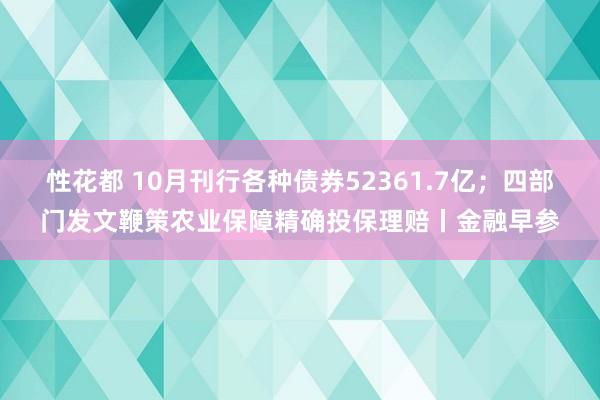 性花都 10月刊行各种债券52361.7亿;四部门发文鞭策农业保障精确投保理赔丨金融早参