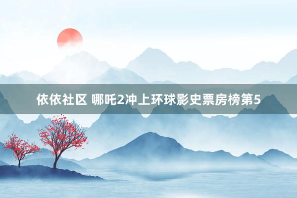 依依社区 哪吒2冲上环球影史票房榜第5