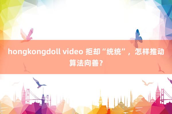 hongkongdoll video 拒却“统统”，怎样推动算法向善？