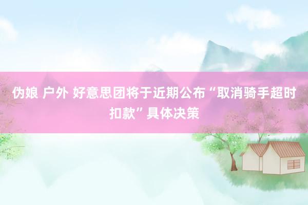 伪娘 户外 好意思团将于近期公布“取消骑手超时扣款”具体决策