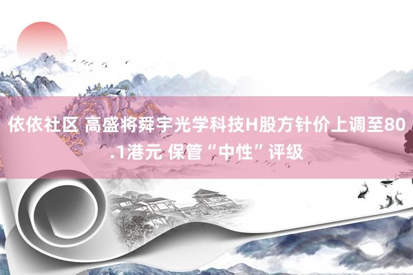依依社区 高盛将舜宇光学科技H股方针价上调至80.1港元 保管“中性”评级