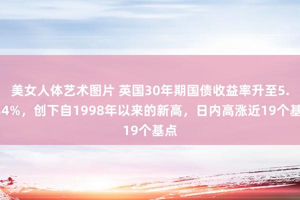 美女人体艺术图片 英国30年期国债收益率升至5.534%，创下自1998年以来的新高，日内高涨近19个基点