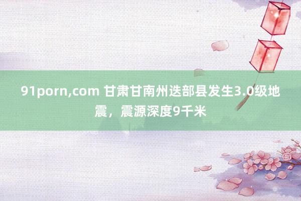 91porn，com 甘肃甘南州迭部县发生3.0级地震，震源深度9千米