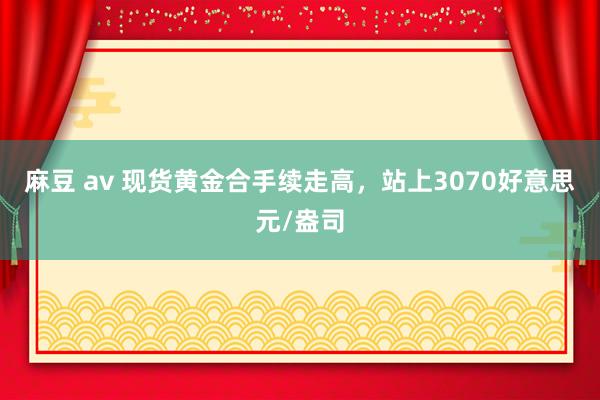 麻豆 av 现货黄金合手续走高，站上3070好意思元/盎司