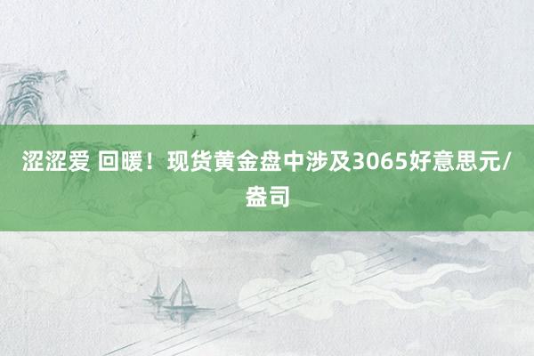 涩涩爱 回暖！现货黄金盘中涉及3065好意思元/盎司